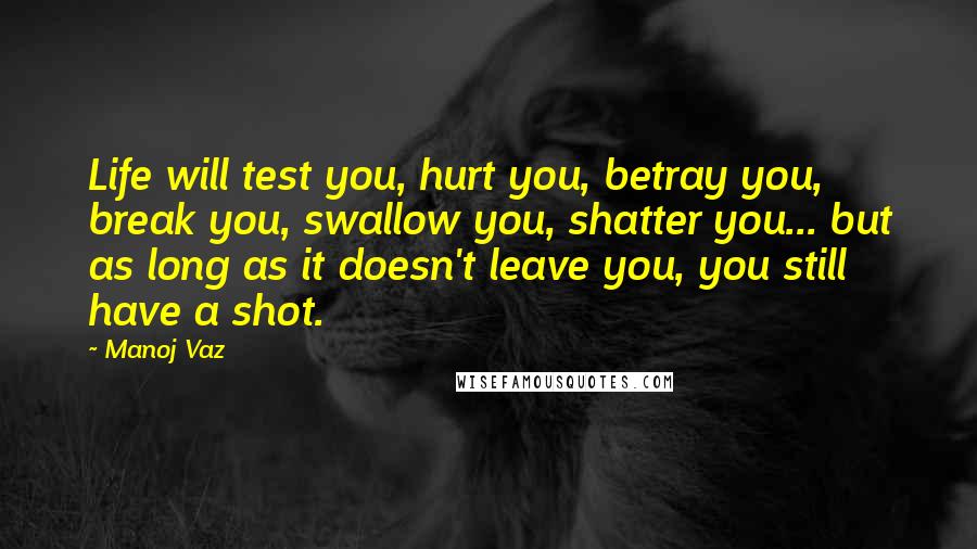 Manoj Vaz quotes: Life will test you, hurt you, betray you, break you, swallow you, shatter you... but as long as it doesn't leave you, you still have a shot.