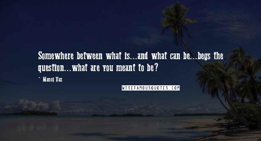 Manoj Vaz quotes: Somewhere between what is...and what can be...begs the question...what are you meant to be?