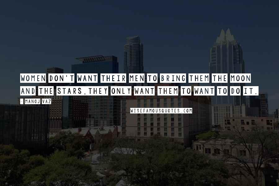 Manoj Vaz quotes: Women don't want their men to bring them the moon and the stars,they only want them to want to do it.