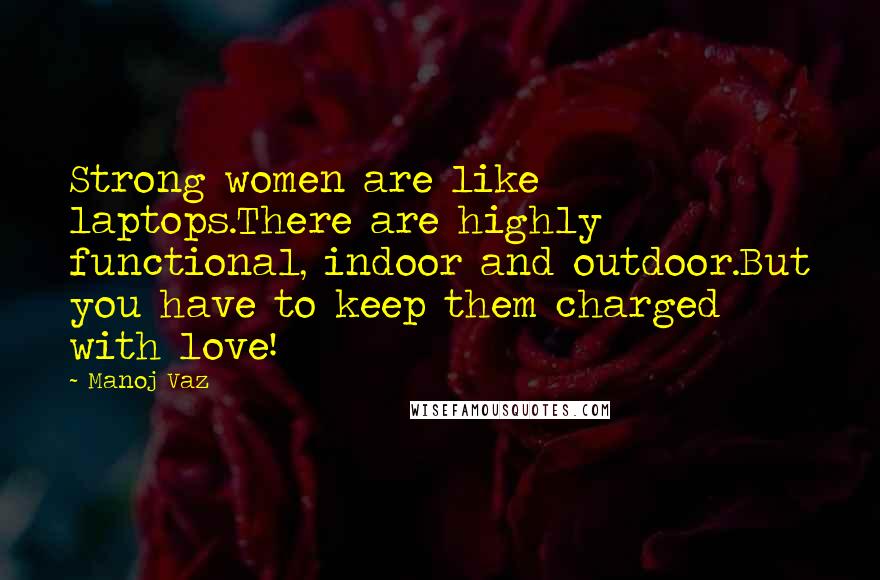 Manoj Vaz quotes: Strong women are like laptops.There are highly functional, indoor and outdoor.But you have to keep them charged with love!