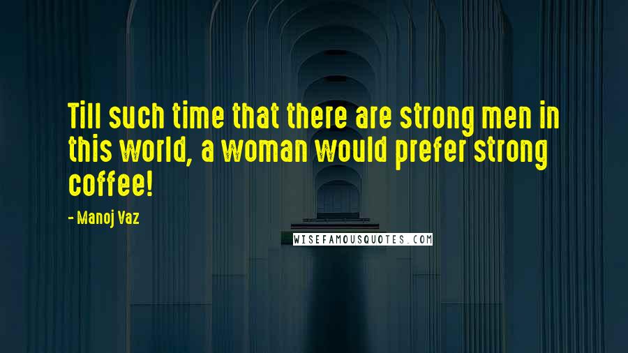 Manoj Vaz quotes: Till such time that there are strong men in this world, a woman would prefer strong coffee!