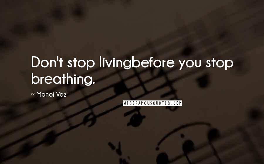 Manoj Vaz quotes: Don't stop livingbefore you stop breathing.