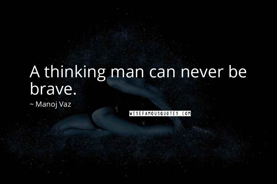 Manoj Vaz quotes: A thinking man can never be brave.