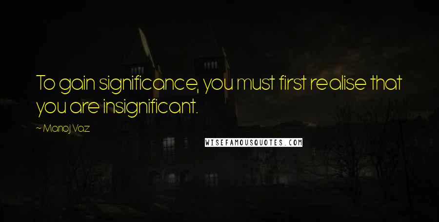 Manoj Vaz quotes: To gain significance, you must first realise that you are insignificant.