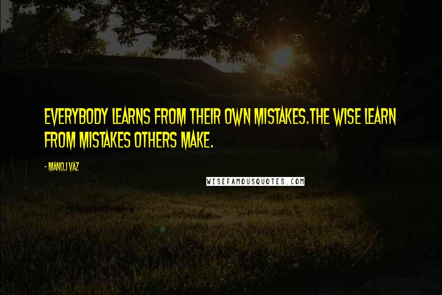 Manoj Vaz quotes: Everybody learns from their own mistakes.The wise learn from mistakes others make.