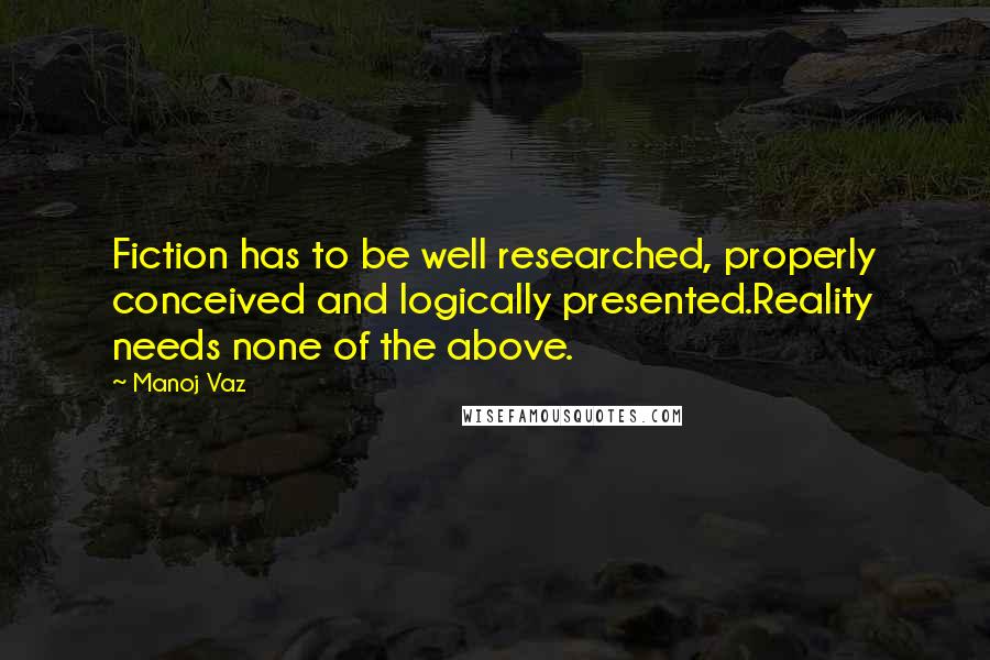 Manoj Vaz quotes: Fiction has to be well researched, properly conceived and logically presented.Reality needs none of the above.