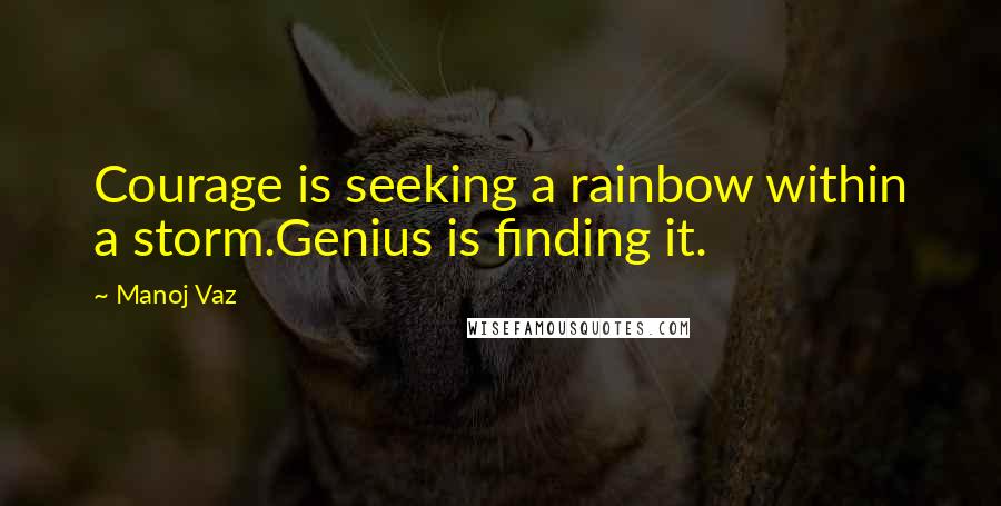 Manoj Vaz quotes: Courage is seeking a rainbow within a storm.Genius is finding it.