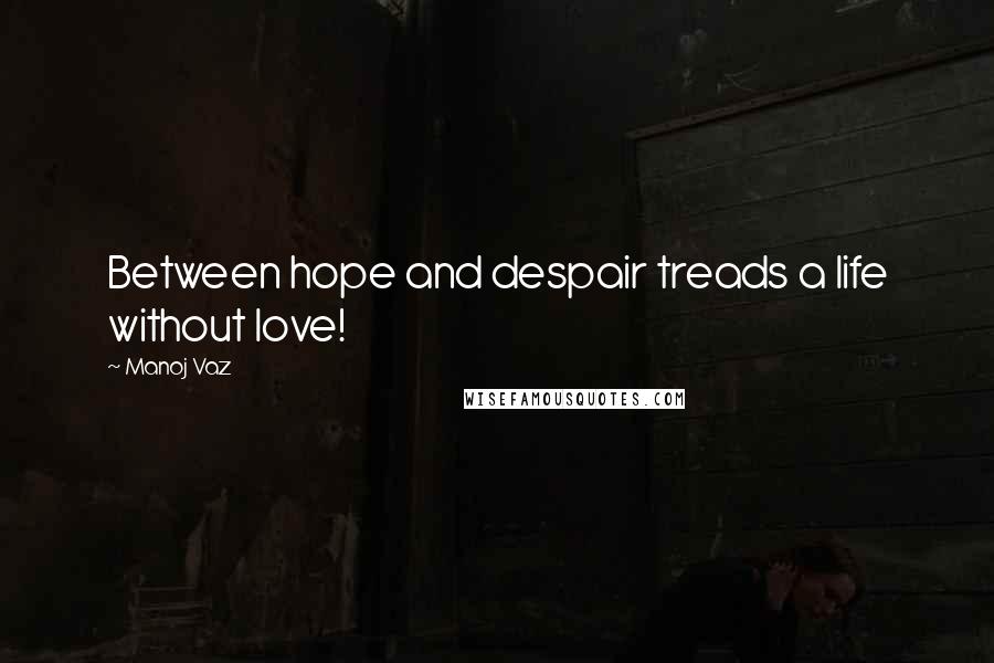 Manoj Vaz quotes: Between hope and despair treads a life without love!