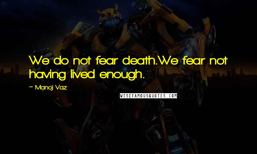 Manoj Vaz quotes: We do not fear death.We fear not having lived enough.