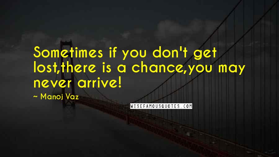 Manoj Vaz quotes: Sometimes if you don't get lost,there is a chance,you may never arrive!