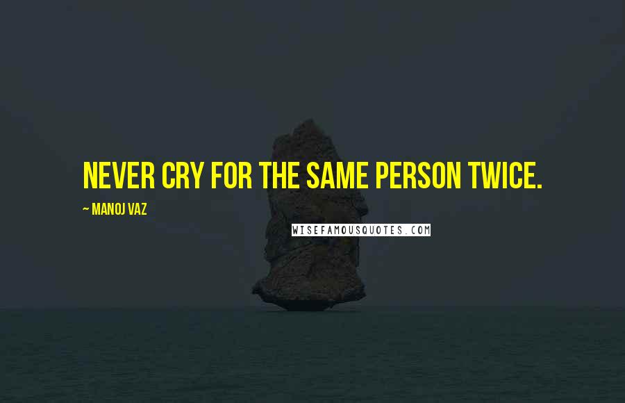 Manoj Vaz quotes: Never cry for the same person twice.