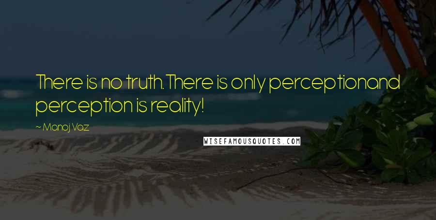 Manoj Vaz quotes: There is no truth.There is only perceptionand perception is reality!