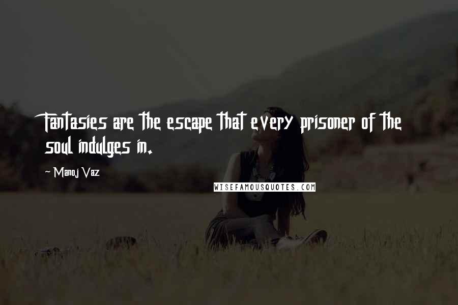 Manoj Vaz quotes: Fantasies are the escape that every prisoner of the soul indulges in.