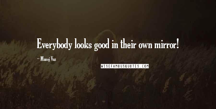 Manoj Vaz quotes: Everybody looks good in their own mirror!