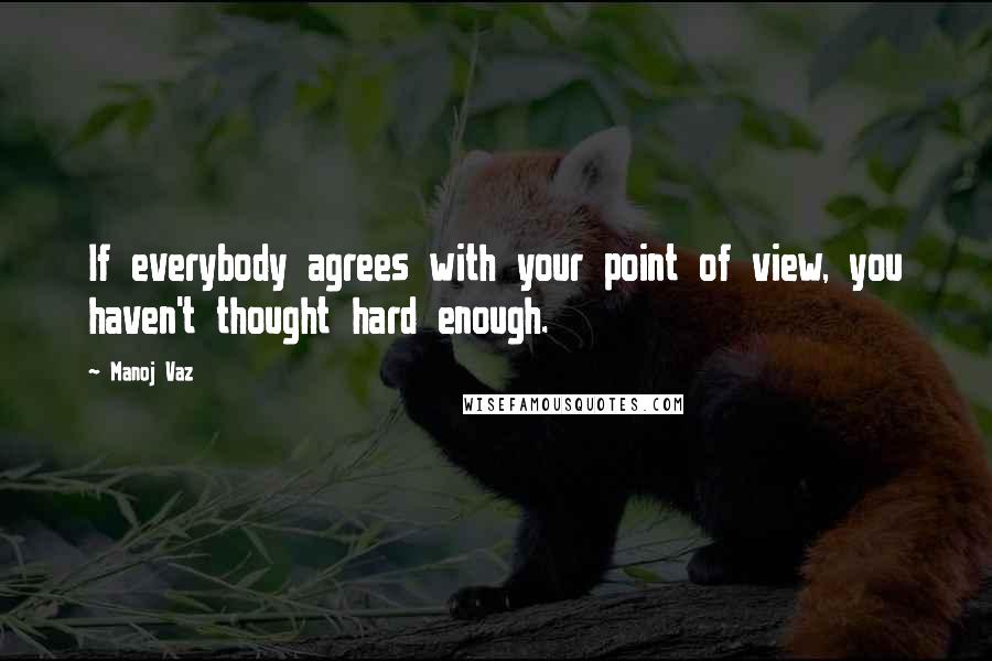 Manoj Vaz quotes: If everybody agrees with your point of view, you haven't thought hard enough.