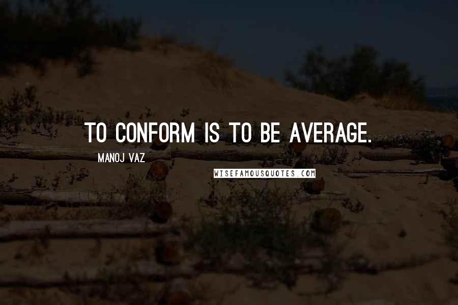 Manoj Vaz quotes: To conform is to be average.