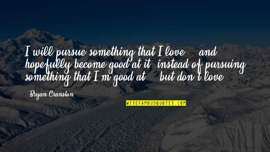 Manolis Quotes By Bryan Cranston: I will pursue something that I love -- Manolis Quotes By Bryan Cranston: I will pursue something that I love --