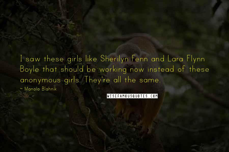 Manolo Blahnik quotes: I saw these girls like Sherilyn Fenn and Lara Flynn Boyle that should be working now instead of these anonymous girls. They're all the same.