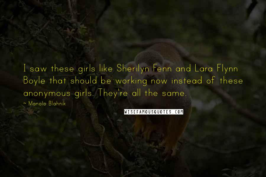 Manolo Blahnik quotes: I saw these girls like Sherilyn Fenn and Lara Flynn Boyle that should be working now instead of these anonymous girls. They're all the same.