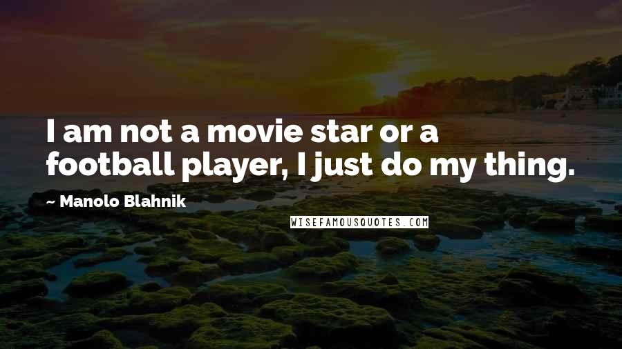 Manolo Blahnik quotes: I am not a movie star or a football player, I just do my thing.