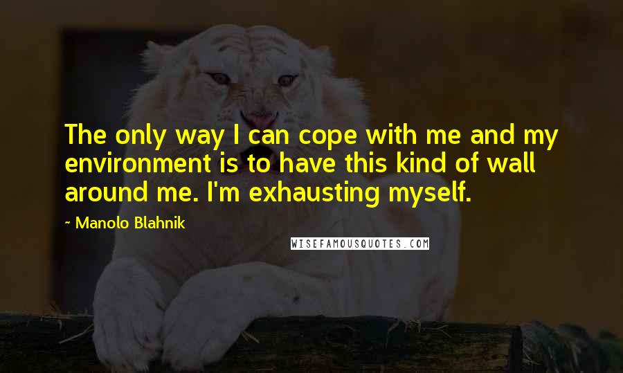 Manolo Blahnik quotes: The only way I can cope with me and my environment is to have this kind of wall around me. I'm exhausting myself.