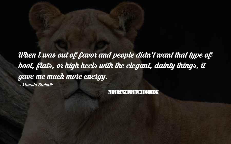 Manolo Blahnik quotes: When I was out of favor and people didn't want that type of boot, flats, or high heels with the elegant, dainty things, it gave me much more energy.