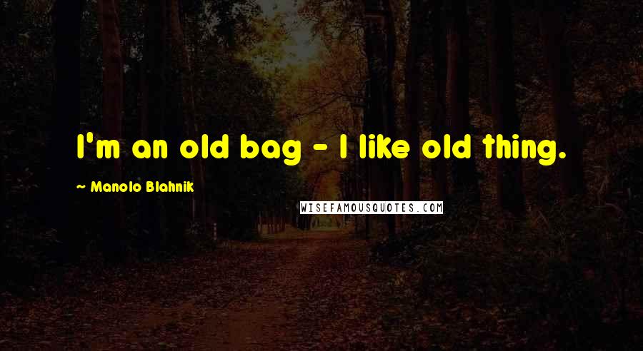 Manolo Blahnik quotes: I'm an old bag - I like old thing.