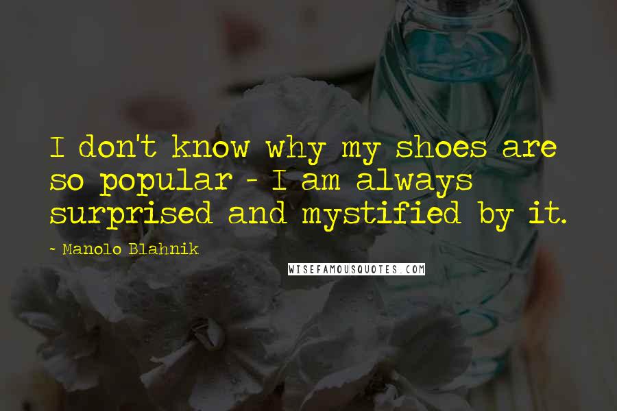 Manolo Blahnik quotes: I don't know why my shoes are so popular - I am always surprised and mystified by it.