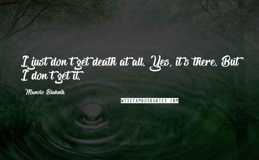 Manolo Blahnik quotes: I just don't get death at all. Yes, it's there. But I don't get it.