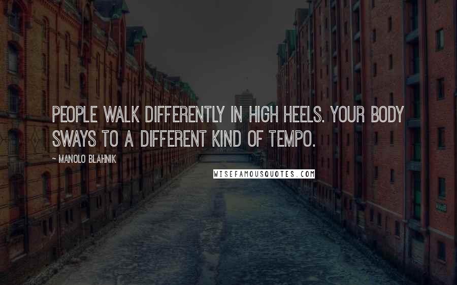 Manolo Blahnik quotes: People walk differently in high heels. Your body sways to a different kind of tempo.