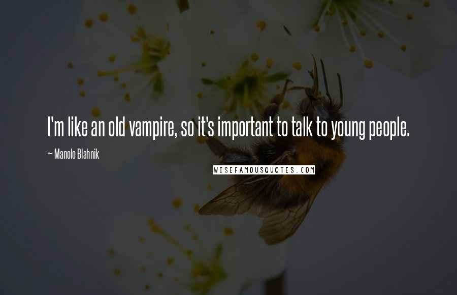 Manolo Blahnik quotes: I'm like an old vampire, so it's important to talk to young people.