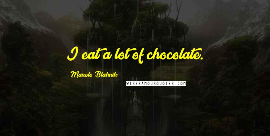 Manolo Blahnik quotes: I eat a lot of chocolate.