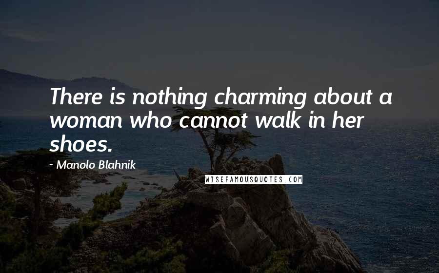 Manolo Blahnik quotes: There is nothing charming about a woman who cannot walk in her shoes.