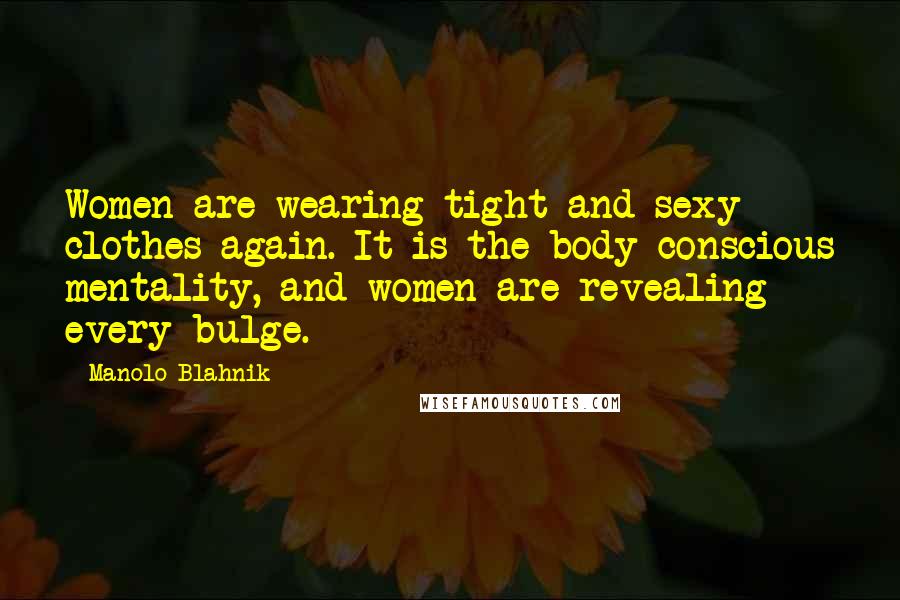 Manolo Blahnik quotes: Women are wearing tight and sexy clothes again. It is the body-conscious mentality, and women are revealing every bulge.