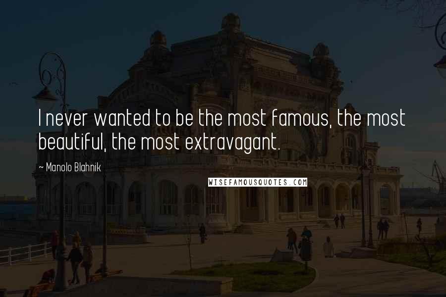 Manolo Blahnik quotes: I never wanted to be the most famous, the most beautiful, the most extravagant.