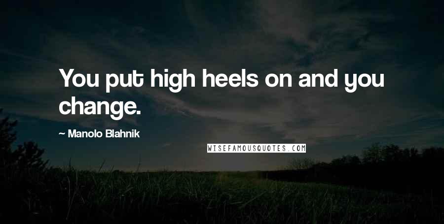 Manolo Blahnik quotes: You put high heels on and you change.