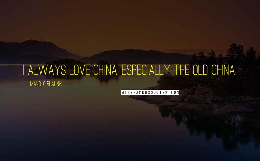 Manolo Blahnik quotes: I always love China, especially the old China.