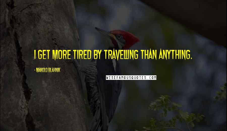 Manolo Blahnik quotes: I get more tired by travelling than anything.