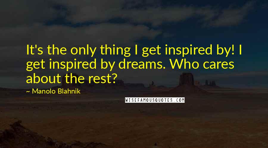 Manolo Blahnik quotes: It's the only thing I get inspired by! I get inspired by dreams. Who cares about the rest?