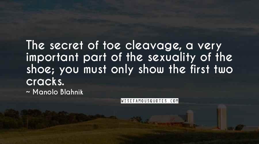 Manolo Blahnik quotes: The secret of toe cleavage, a very important part of the sexuality of the shoe; you must only show the first two cracks.