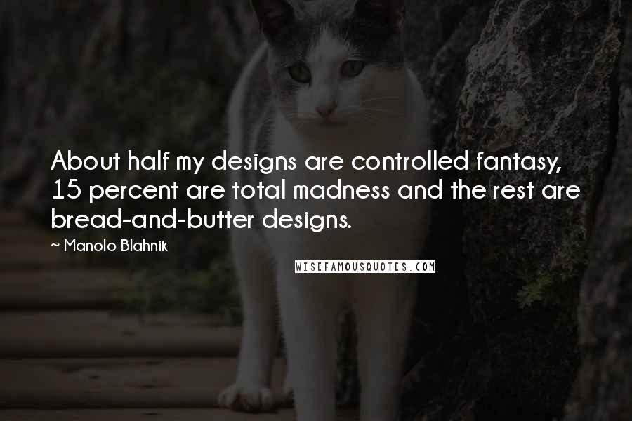 Manolo Blahnik quotes: About half my designs are controlled fantasy, 15 percent are total madness and the rest are bread-and-butter designs.