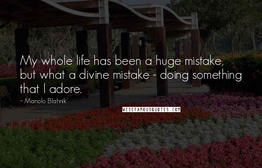 Manolo Blahnik quotes: My whole life has been a huge mistake, but what a divine mistake - doing something that I adore.