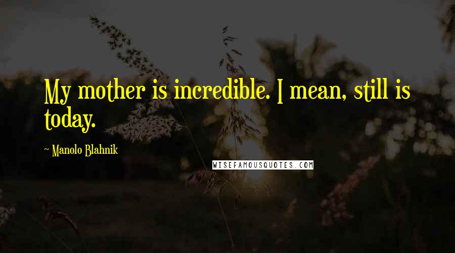 Manolo Blahnik quotes: My mother is incredible. I mean, still is today.