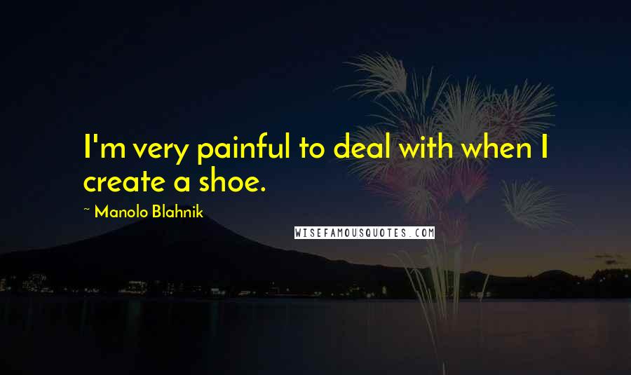 Manolo Blahnik quotes: I'm very painful to deal with when I create a shoe.