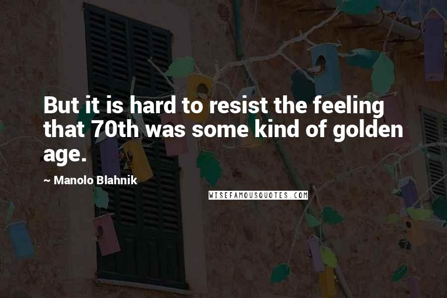 Manolo Blahnik quotes: But it is hard to resist the feeling that 70th was some kind of golden age.