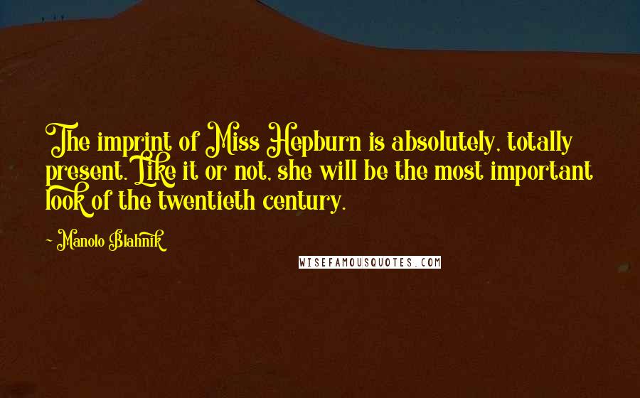 Manolo Blahnik quotes: The imprint of Miss Hepburn is absolutely, totally present. Like it or not, she will be the most important look of the twentieth century.