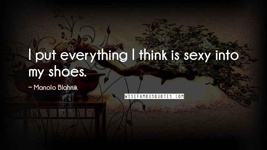 Manolo Blahnik quotes: I put everything I think is sexy into my shoes.