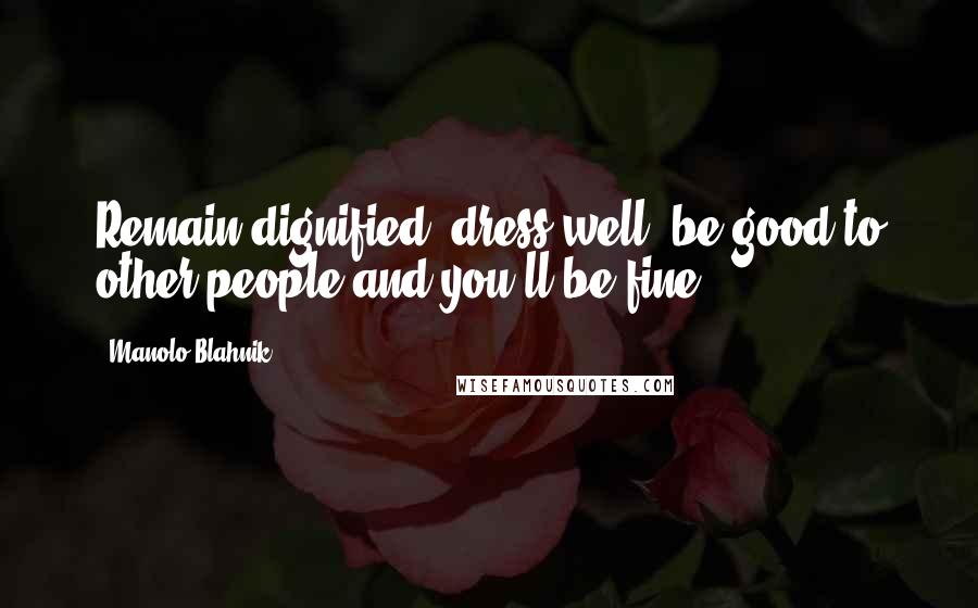 Manolo Blahnik quotes: Remain dignified, dress well, be good to other people and you'll be fine.