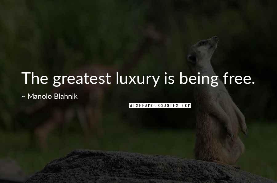 Manolo Blahnik quotes: The greatest luxury is being free.