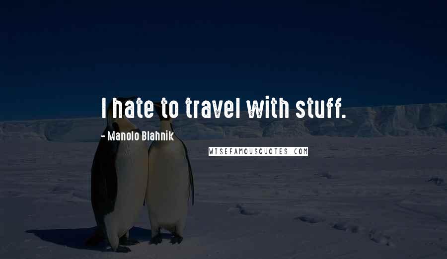 Manolo Blahnik quotes: I hate to travel with stuff.